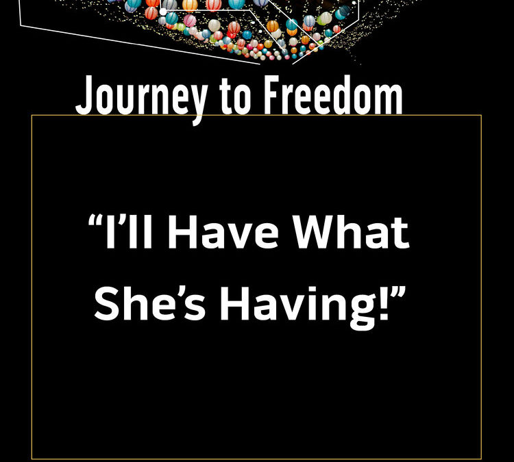 Journey to Freedom: I’ll Have What She’s Having!