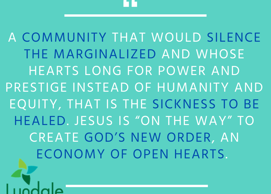 Community that would silence the marginalized and whose hearts long for power and prestige instead of humanity and equity, that is the sickness to be healed. Jesus is "on the way" to create God's new order, an economy of open hearts.