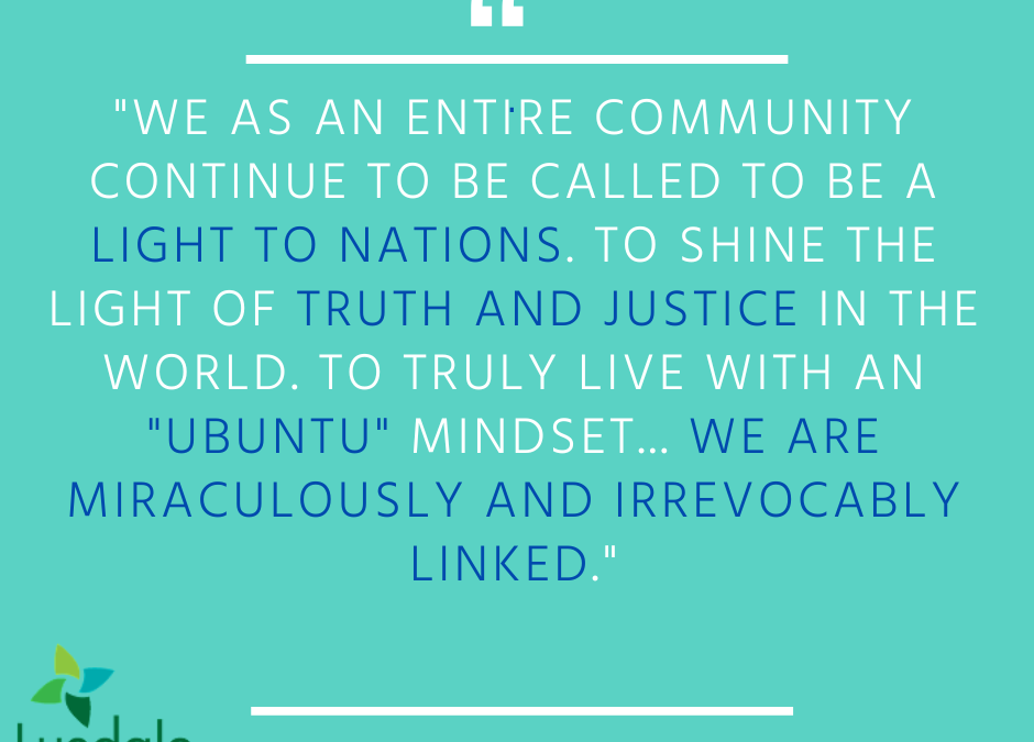 "We as an entire community continue to be called to be a light to nations. To shine the light of truth and justice in the world. To truly live with an "ubuntu" mindset... we are miraculously and irrevocably linked." - Rev. Claire Klein